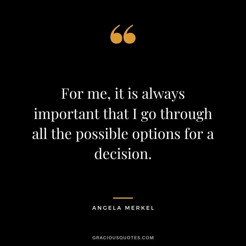 For me, it is always important that I go through all the possible options for a decision.