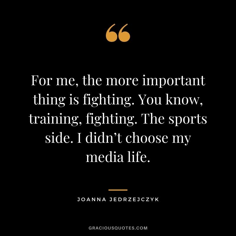 For me, the more important thing is fighting. You know, training, fighting. The sports side. I didn’t choose my media life.