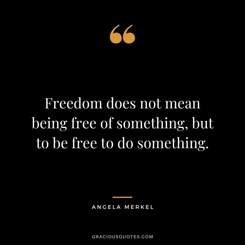 Freedom does not mean being free of something, but to be free to do something.