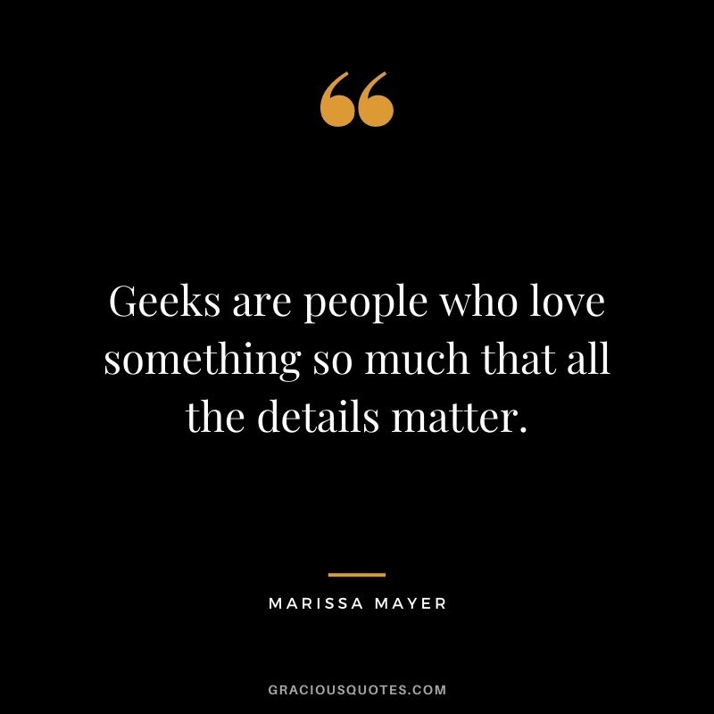 Geeks are people who love something so much that all the details matter.