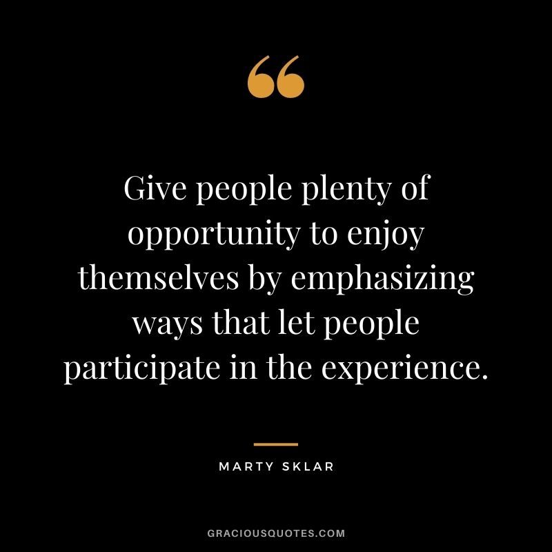Give people plenty of opportunity to enjoy themselves by emphasizing ways that let people participate in the experience.