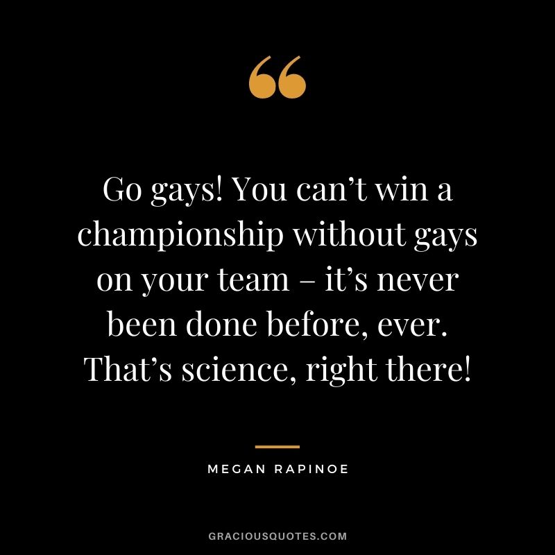 Go gays! You can’t win a championship without gays on your team – it’s never been done before, ever. That’s science, right there!