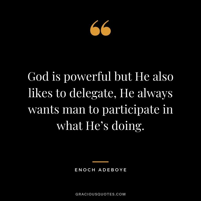 God is powerful but He also likes to delegate, He always wants man to participate in what He’s doing.