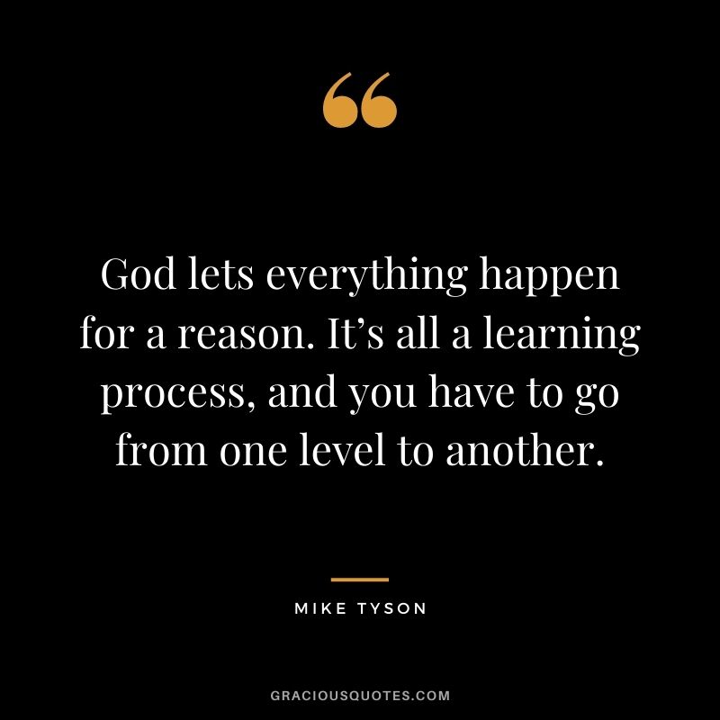 God lets everything happen for a reason. It’s all a learning process, and you have to go from one level to another.