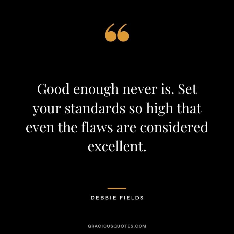 Good enough never is. Set your standards so high that even the flaws are considered excellent.