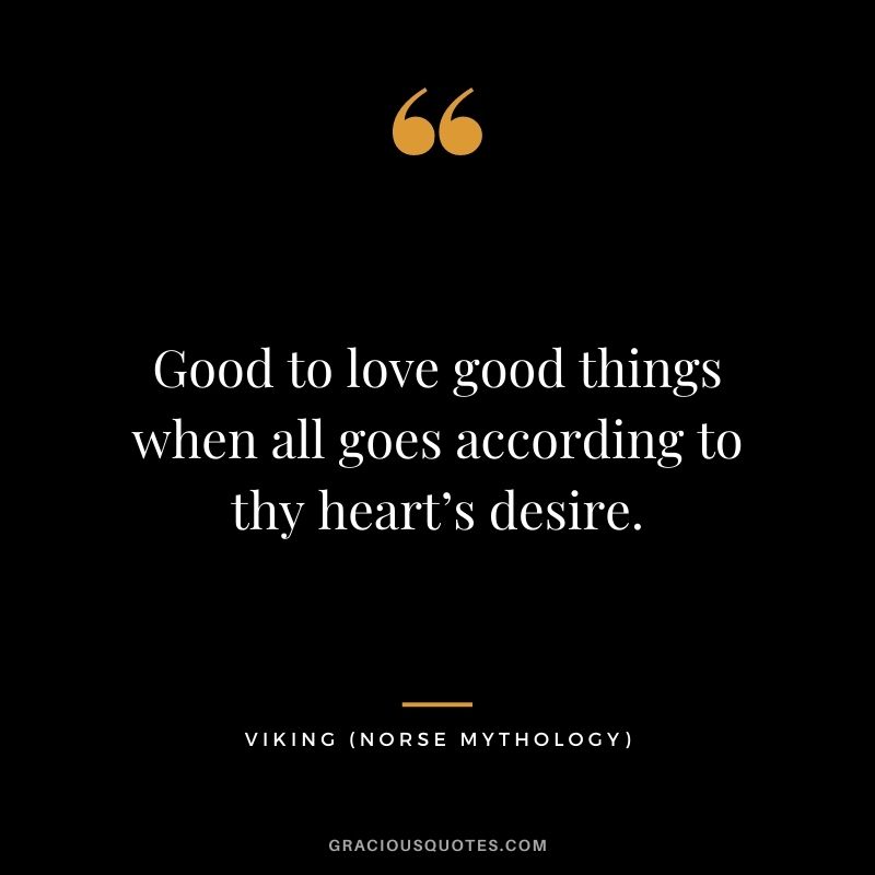 Good to love good things when all goes according to thy heart’s desire.