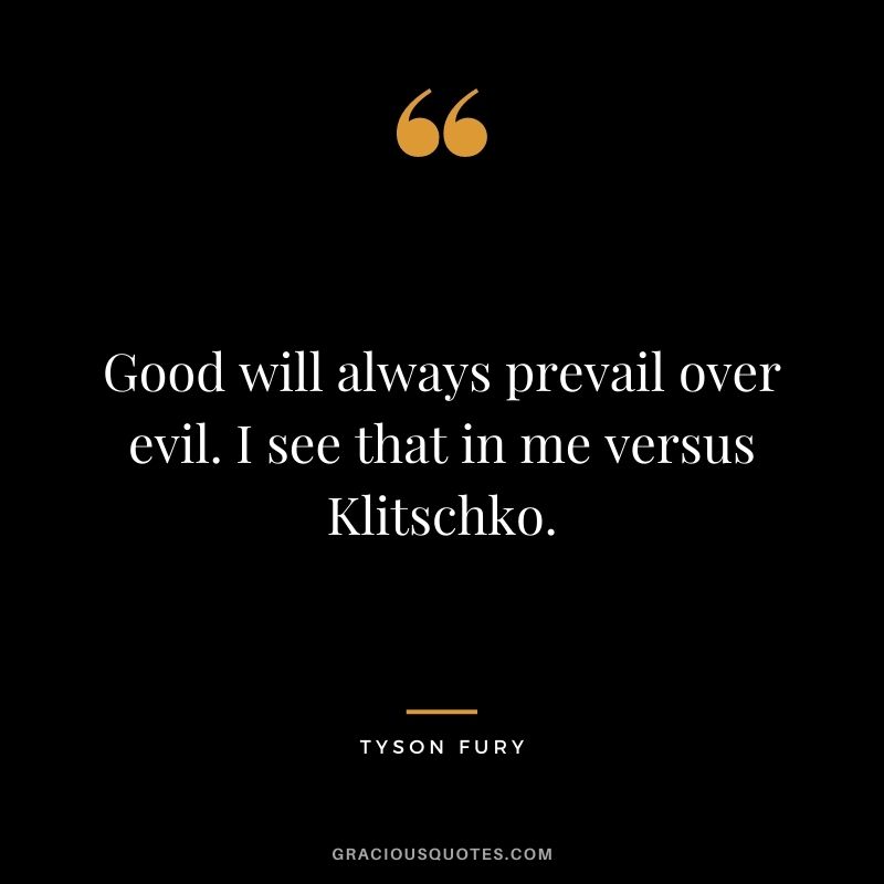 Good will always prevail over evil. I see that in me versus Klitschko.