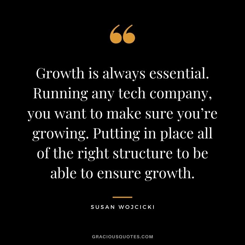Growth is always essential. Running any tech company, you want to make sure you’re growing. Putting in place all of the right structure to be able to ensure growth.