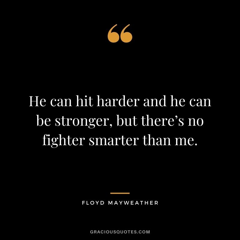 He can hit harder and he can be stronger, but there’s no fighter smarter than me.