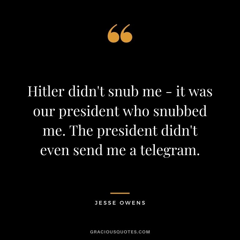 Hitler didn't snub me - it was our president who snubbed me. The president didn't even send me a telegram.