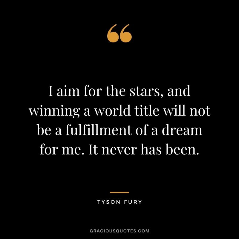 I aim for the stars, and winning a world title will not be a fulfillment of a dream for me. It never has been.