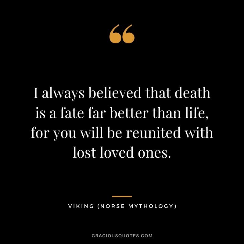 I always believed that death is a fate far better than life, for you will be reunited with lost loved ones.