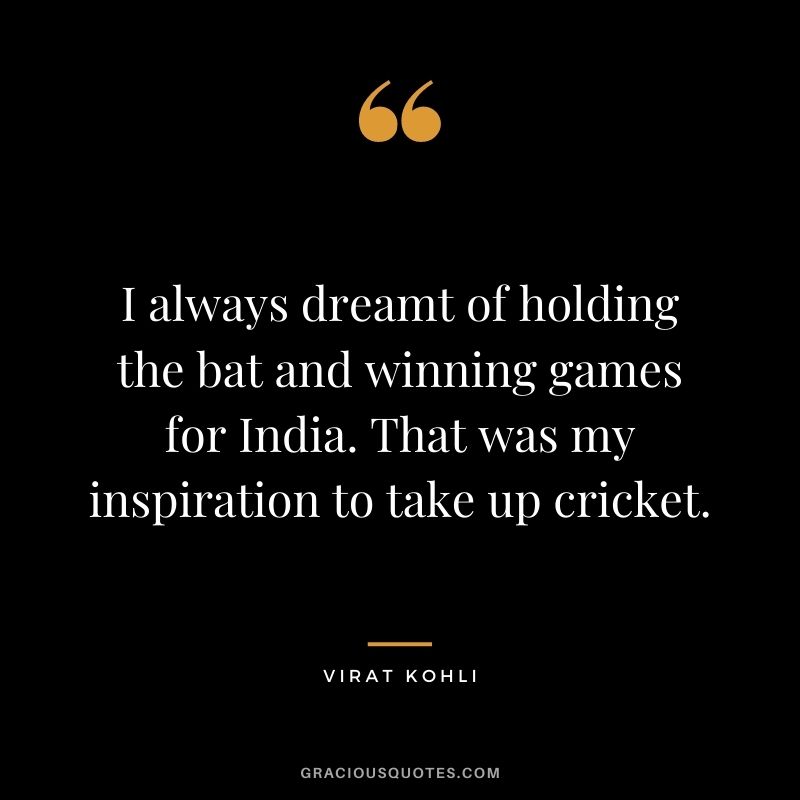 I always dreamt of holding the bat and winning games for India. That was my inspiration to take up cricket.