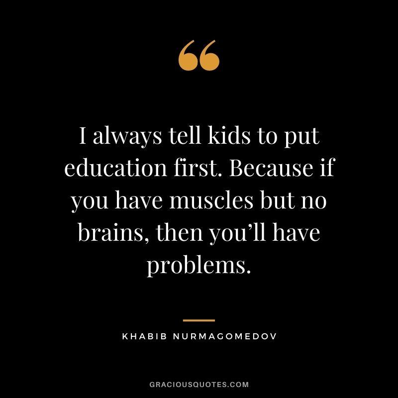 I always tell kids to put education first. Because if you have muscles but no brains, then you’ll have problems.