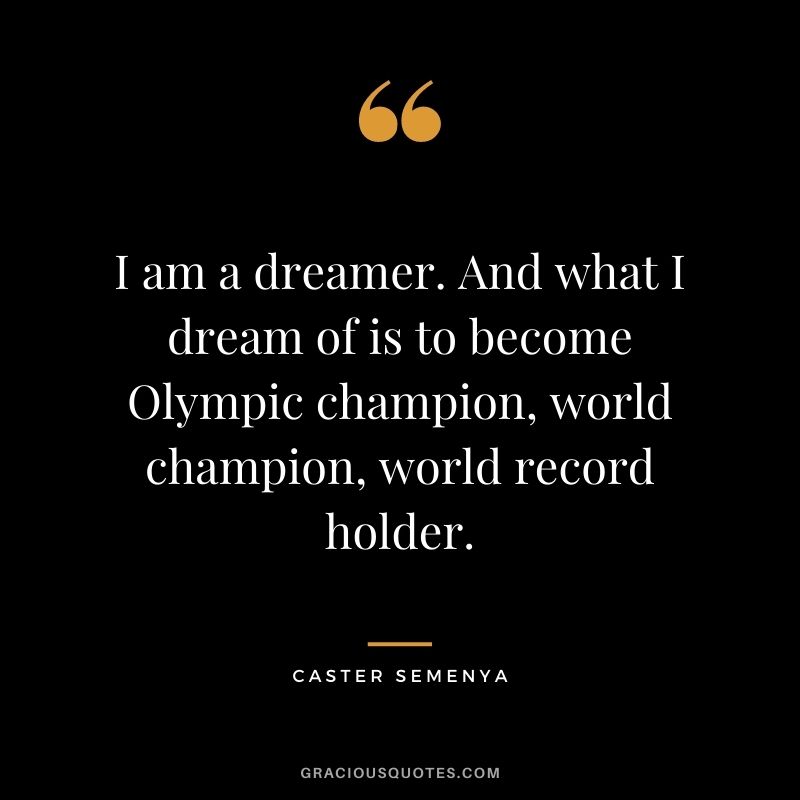 I am a dreamer. And what I dream of is to become Olympic champion, world champion, world record holder.