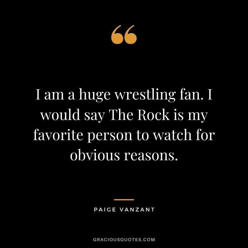 I am a huge wrestling fan. I would say The Rock is my favorite person to watch for obvious reasons.