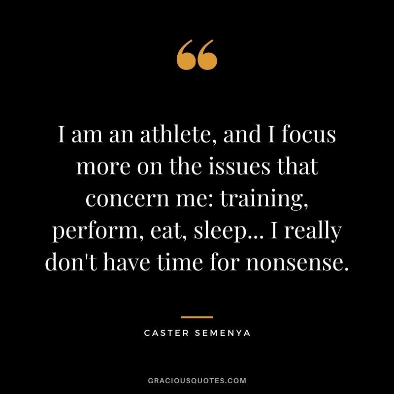 I am an athlete, and I focus more on the issues that concern me: training, perform, eat, sleep... I really don't have time for nonsense.