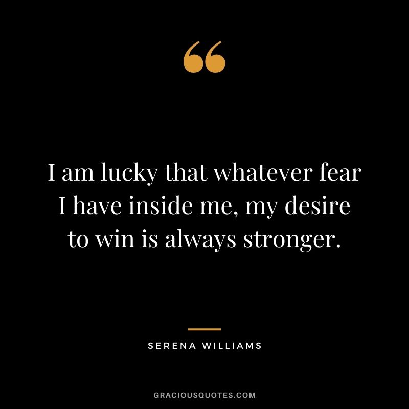 I am lucky that whatever fear I have inside me, my desire to win is always stronger.