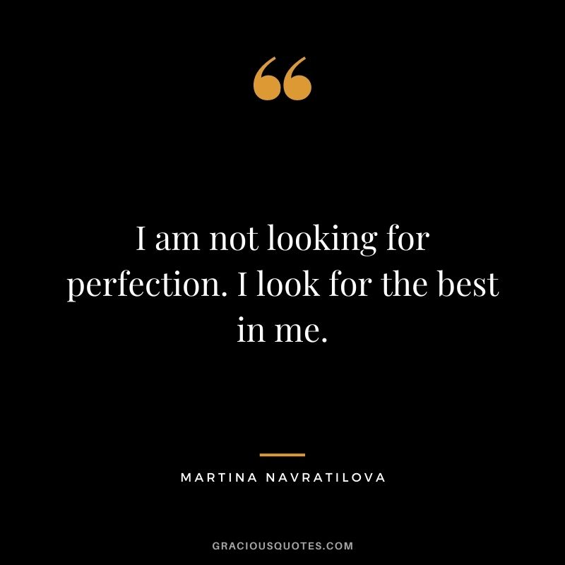 I am not looking for perfection. I look for the best in me.