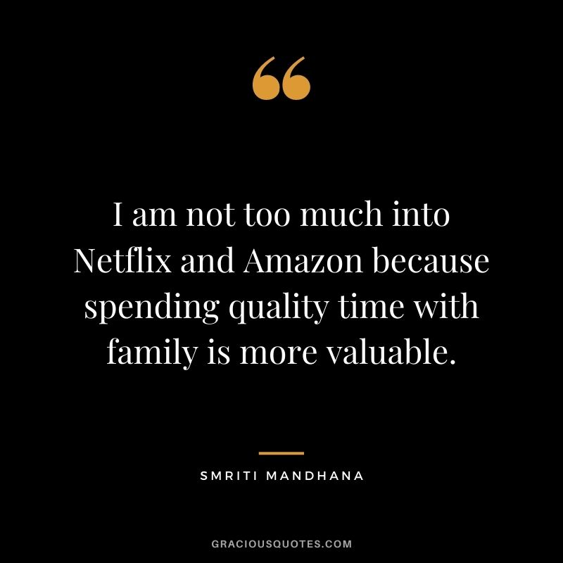 I am not too much into Netflix and Amazon because spending quality time with family is more valuable.