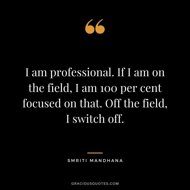 I am professional. If I am on the field, I am 100 per cent focused on that. Off the field, I switch off.