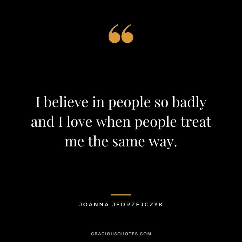 I believe in people so badly and I love when people treat me the same way.