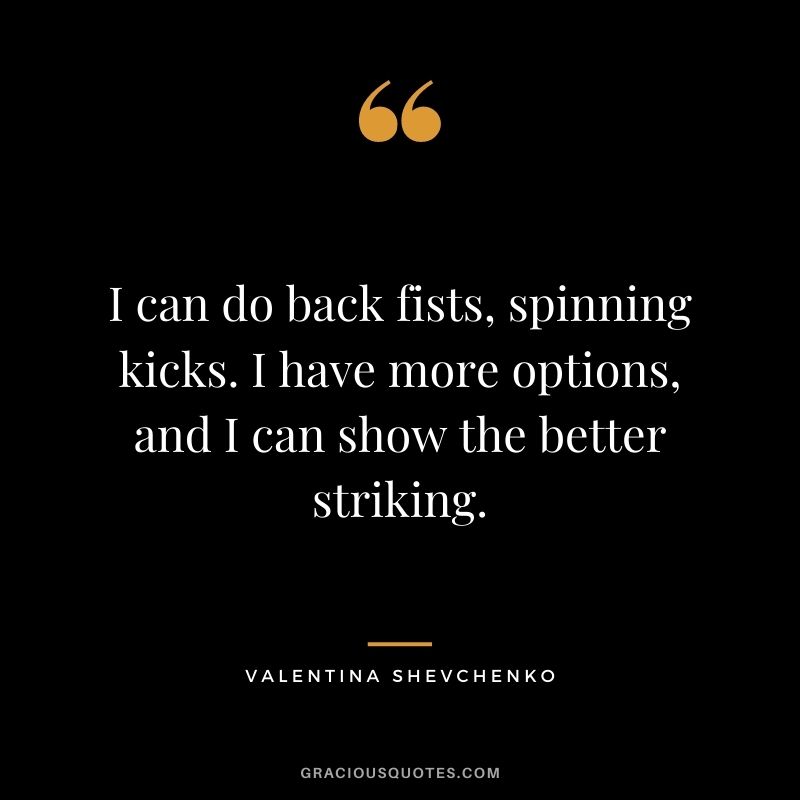 I can do back fists, spinning kicks. I have more options, and I can show the better striking.