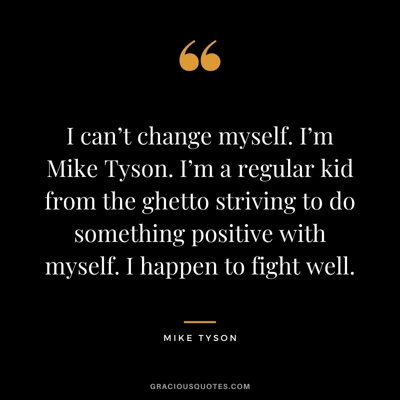 I can’t change myself. I’m Mike Tyson. I’m a regular kid from the ghetto striving to do something positive with myself. I happen to fight well.