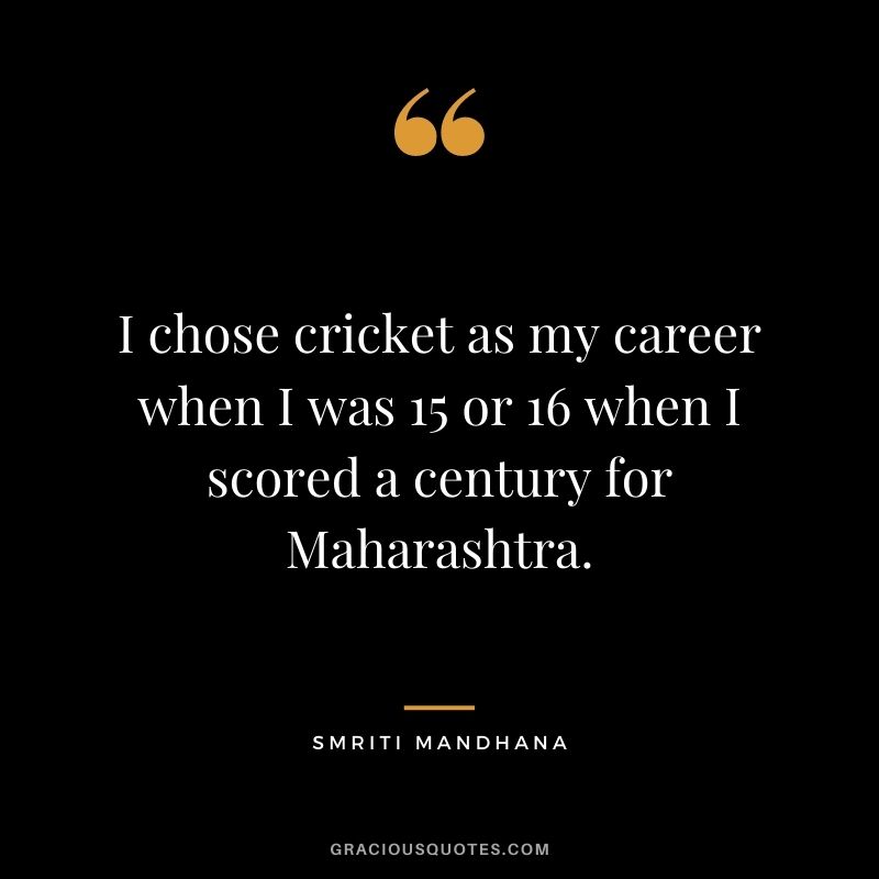 I chose cricket as my career when I was 15 or 16 when I scored a century for Maharashtra.