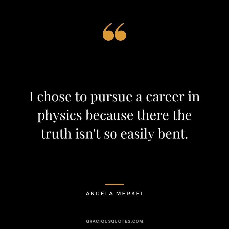 I chose to pursue a career in physics because there the truth isn't so easily bent.