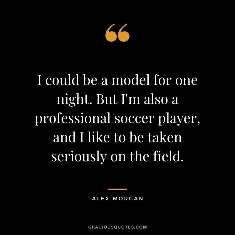 I could be a model for one night. But I'm also a professional soccer player, and I like to be taken seriously on the field.