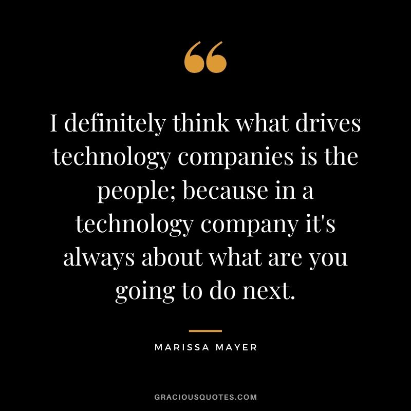I definitely think what drives technology companies is the people; because in a technology company it's always about what are you going to do next.