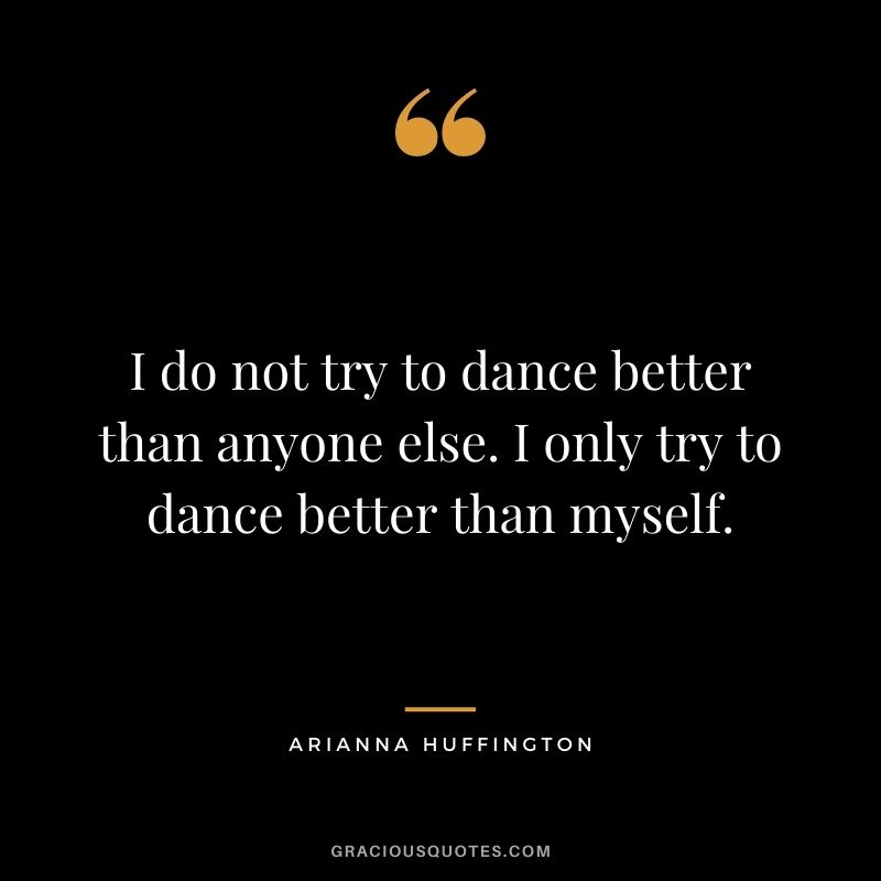 I do not try to dance better than anyone else. I only try to dance better than myself.