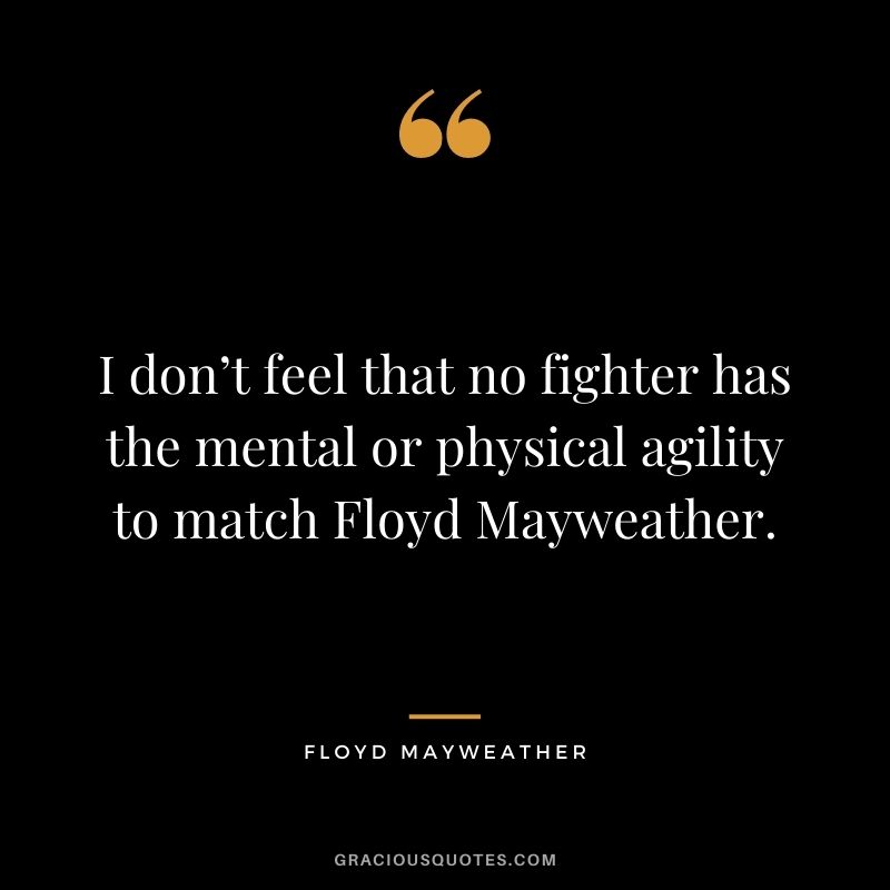 I don’t feel that no fighter has the mental or physical agility to match Floyd Mayweather.