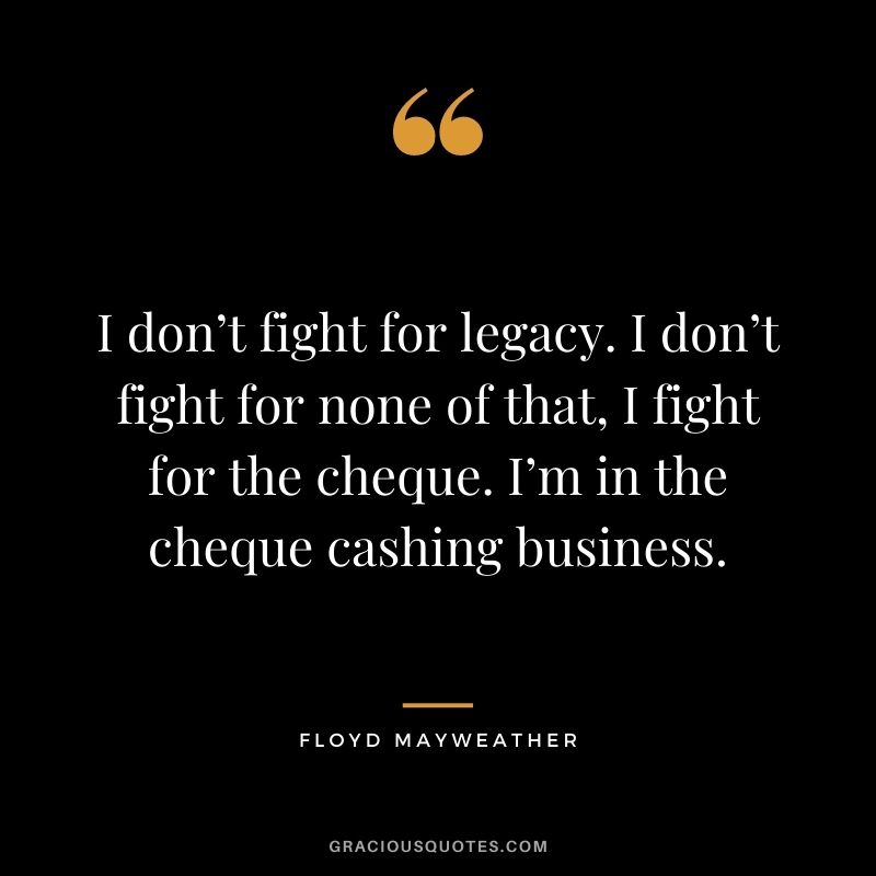 I don’t fight for legacy. I don’t fight for none of that, I fight for the cheque. I’m in the cheque cashing business.