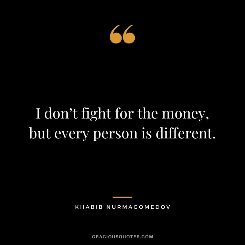 I don’t fight for the money, but every person is different.