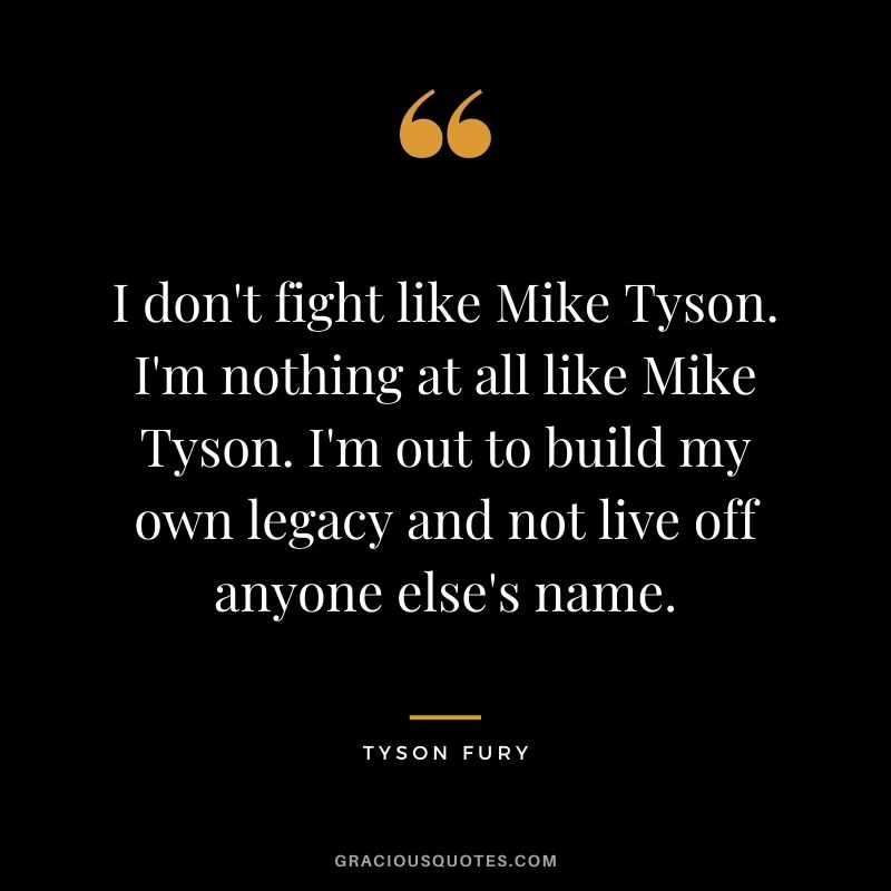I don't fight like Mike Tyson. I'm nothing at all like Mike Tyson. I'm out to build my own legacy and not live off anyone else's name.