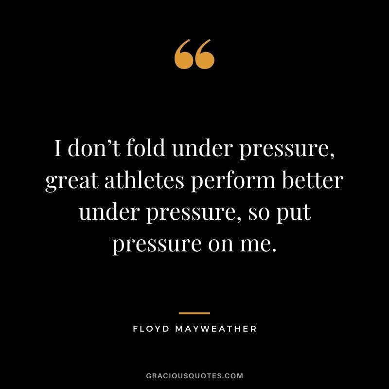 I don’t fold under pressure, great athletes perform better under pressure, so put pressure on me.