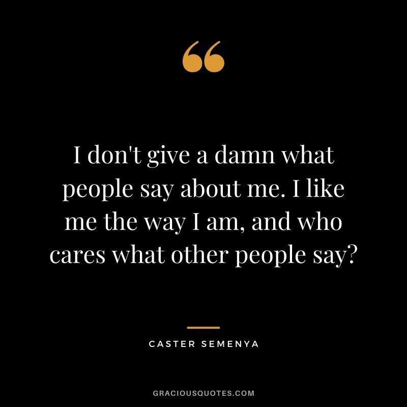 I don't give a damn what people say about me. I like me the way I am, and who cares what other people say?