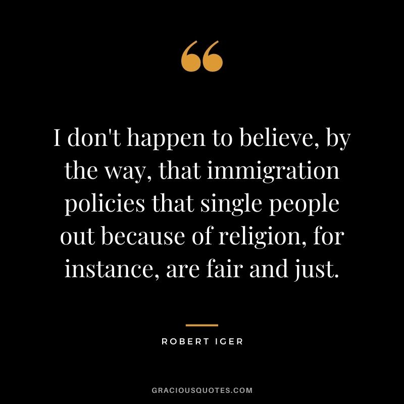 I don't happen to believe, by the way, that immigration policies that single people out because of religion, for instance, are fair and just.