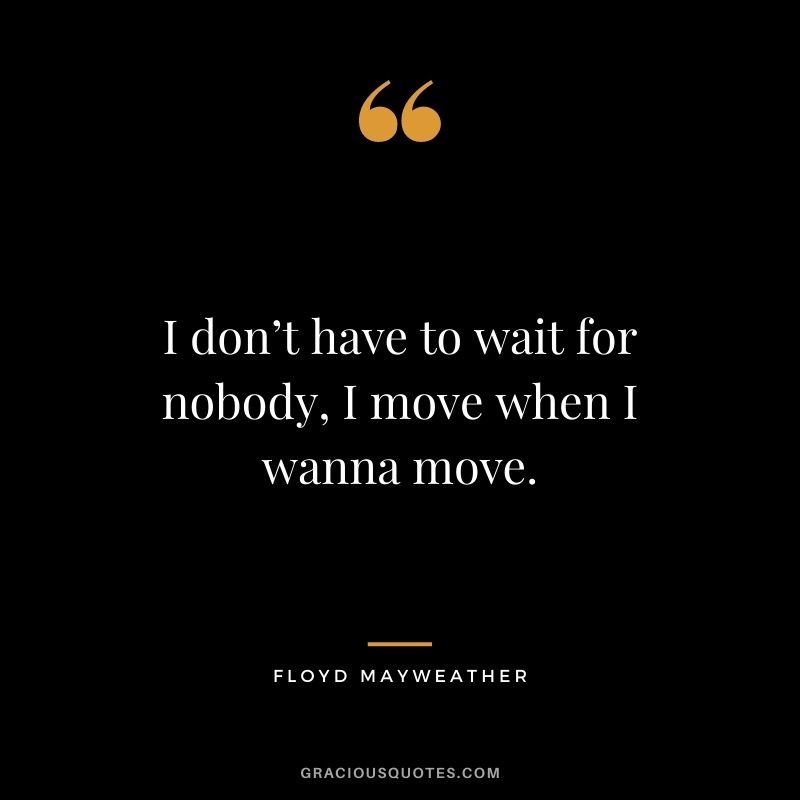 I don’t have to wait for nobody, I move when I wanna move.