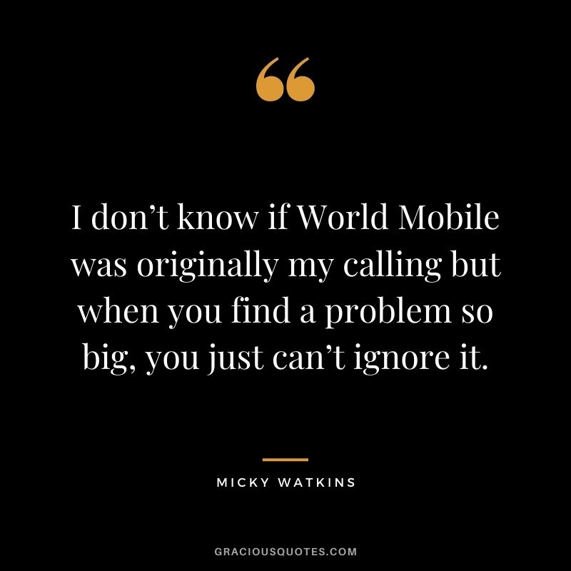 I don’t know if World Mobile was originally my calling but when you find a problem so big, you just can’t ignore it.