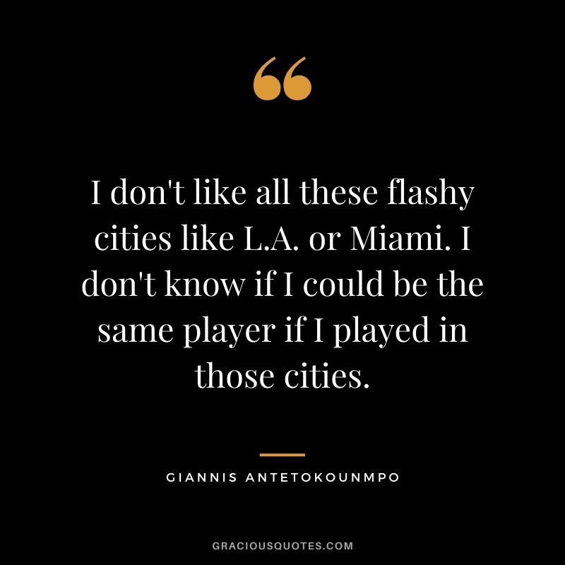 I don't like all these flashy cities like L.A. or Miami. I don't know if I could be the same player if I played in those cities.