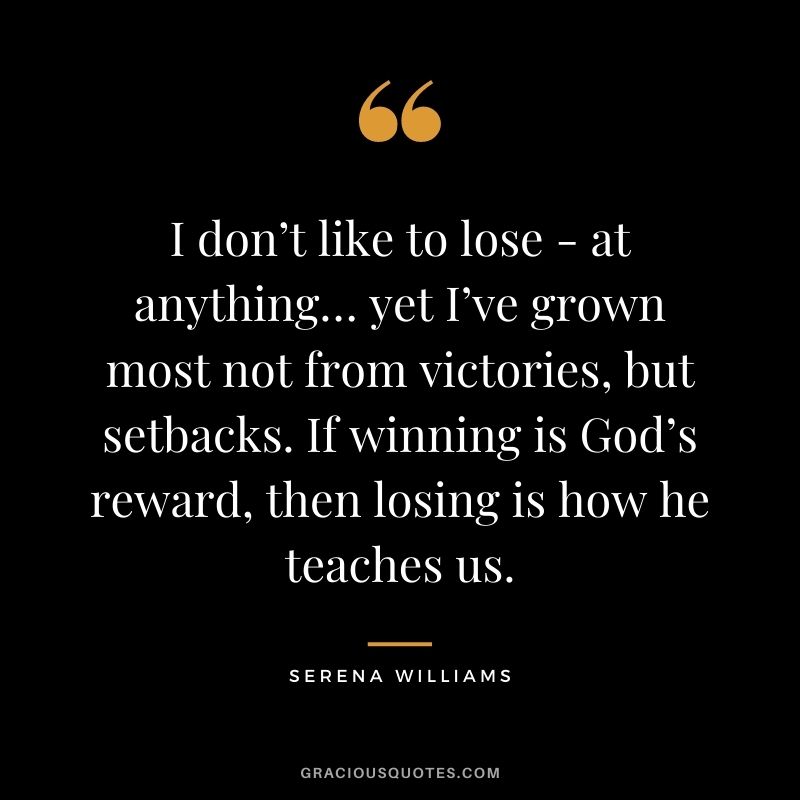 I don’t like to lose - at anything… yet I’ve grown most not from victories, but setbacks. If winning is God’s reward, then losing is how he teaches us.
