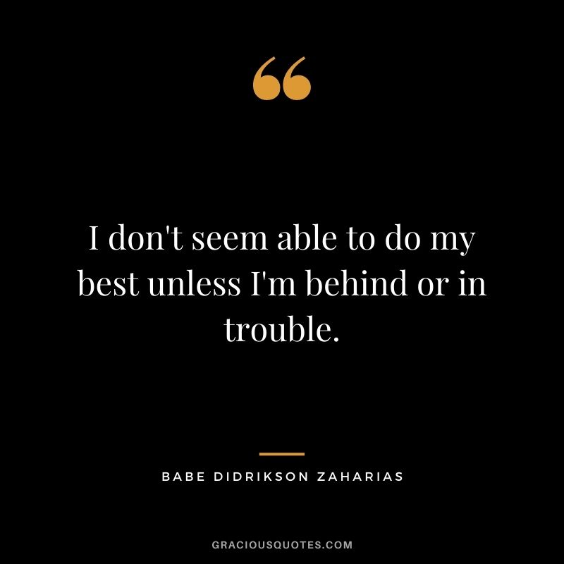 I don't seem able to do my best unless I'm behind or in trouble.