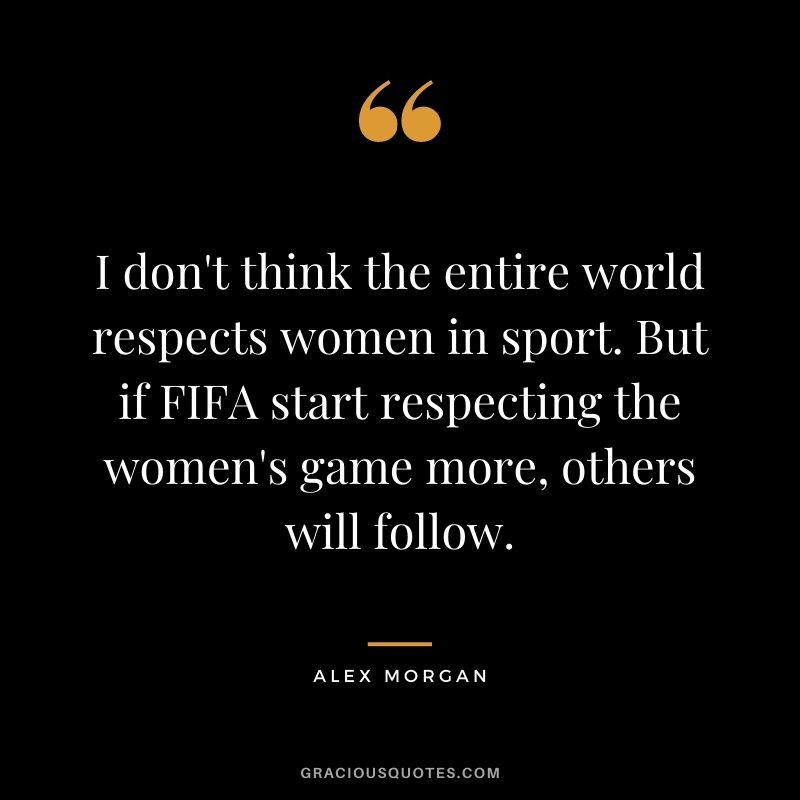 I don't think the entire world respects women in sport. But if FIFA start respecting the women's game more, others will follow.