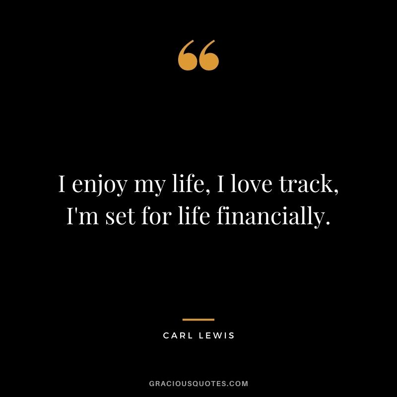 I enjoy my life, I love track, I'm set for life financially.