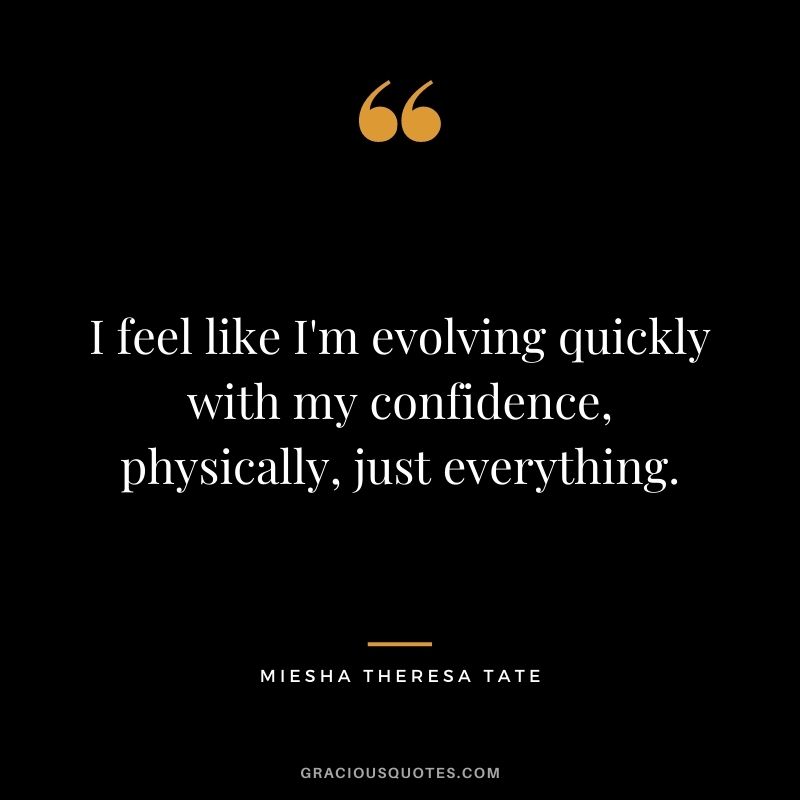I feel like I'm evolving quickly with my confidence, physically, just everything.