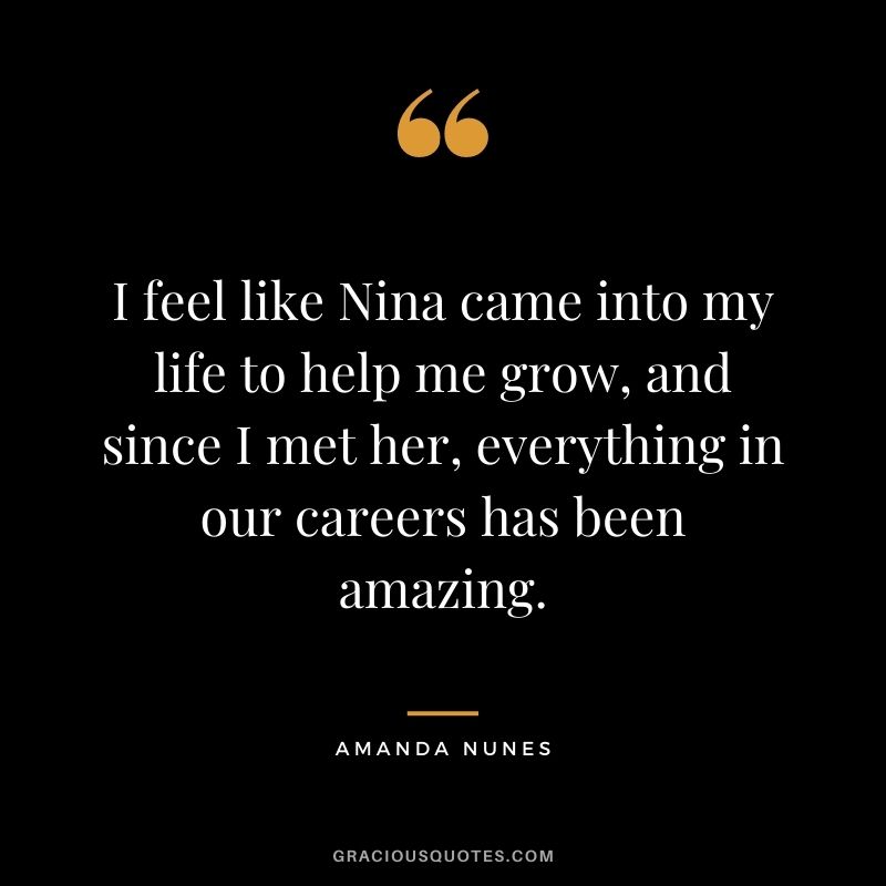 I feel like Nina came into my life to help me grow, and since I met her, everything in our careers has been amazing.