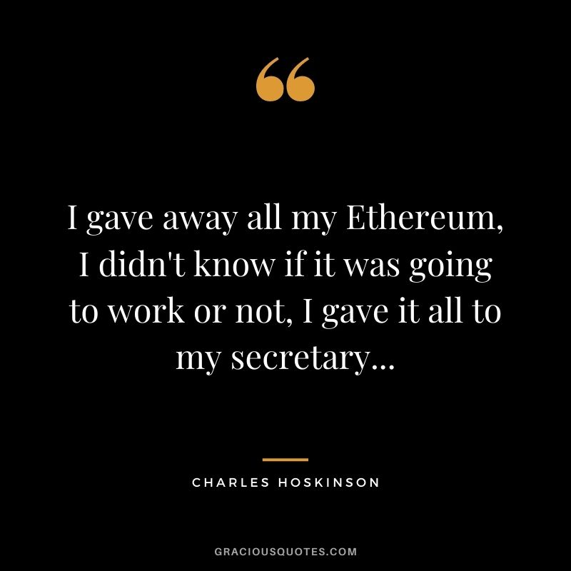 I gave away all my Ethereum, I didn't know if it was going to work or not, I gave it all to my secretary...